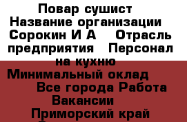 Повар-сушист › Название организации ­ Сорокин И.А. › Отрасль предприятия ­ Персонал на кухню › Минимальный оклад ­ 18 000 - Все города Работа » Вакансии   . Приморский край,Владивосток г.